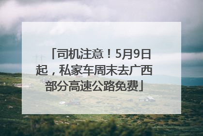 司机注意！5月9日起，私家车周末去广西部分高速公路免费