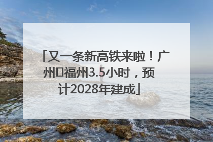 又一条新高铁来啦！广州⇌福州3.5小时，预计2028年建成