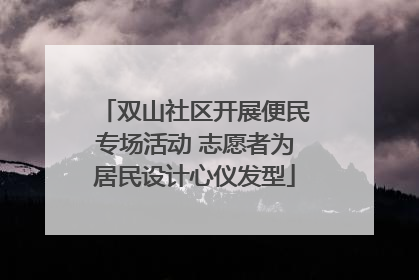 双山社区开展便民专场活动 志愿者为居民设计心仪发型