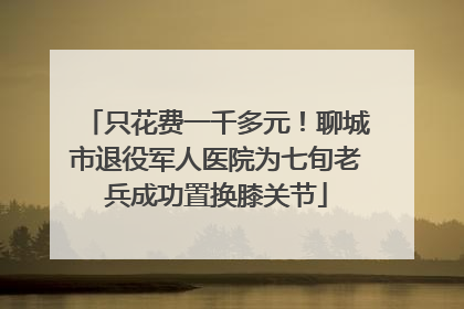 只花费一千多元！聊城市退役军人医院为七旬老兵成功置换膝关节