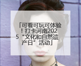 可看可玩可体验！打卡河南2025“文化和自然遗产日”活动