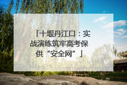 十堰丹江口：实战演练筑牢高考保供“安全网”