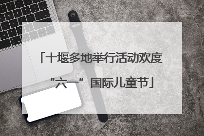 十堰多地举行活动欢度“六一”国际儿童节