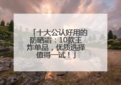 十大公认好用的防晒霜：10款王炸单品，优质选择值得一试！