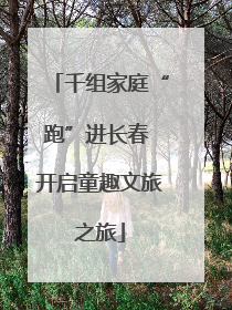 千组家庭“跑”进长春 开启童趣文旅之旅