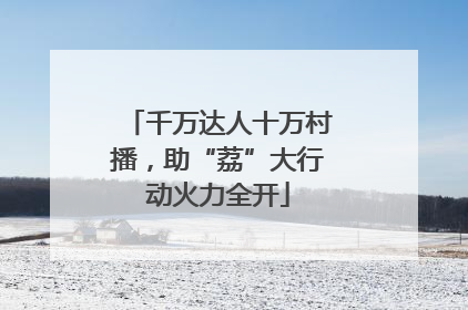 千万达人十万村播，助“荔”大行动火力全开