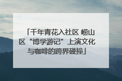 千年青花入社区 崂山区“博学游记”上演文化与咖啡的跨界碰撞