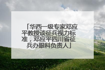 华西一级专家邓应平教授谈征兵视力标准，邓应平四川省征兵办眼科负责人