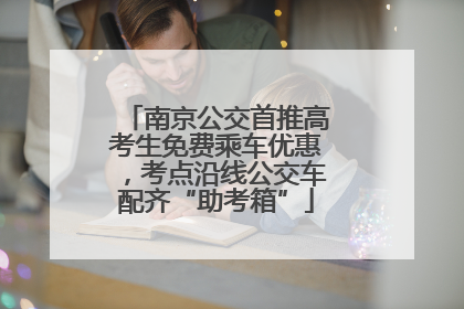 南京公交首推高考生免费乘车优惠，考点沿线公交车配齐“助考箱”