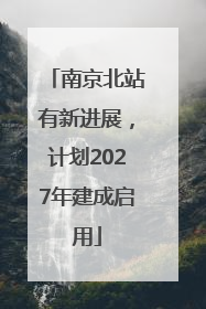 南京北站有新进展，计划2027年建成启用