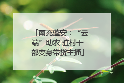 南充蓬安：“云端”助农 驻村干部变身带货主播