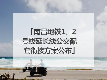 南昌地铁1、2号线延长线公交配套衔接方案公布