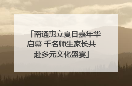 南通惠立夏日嘉年华启幕 千名师生家长共赴多元文化盛宴
