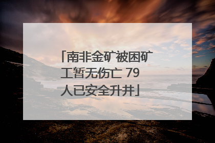 南非金矿被困矿工暂无伤亡 79人已安全升井