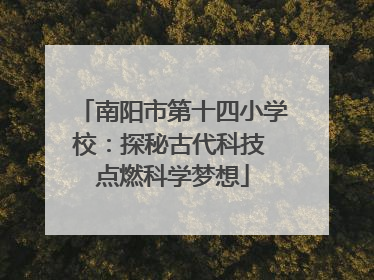 南阳市第十四小学校：探秘古代科技 点燃科学梦想