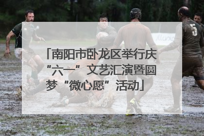 南阳市卧龙区举行庆“六一”文艺汇演暨圆梦“微心愿”活动
