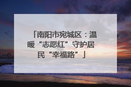 南阳市宛城区：温暖“志愿红”守护居民“幸福路”