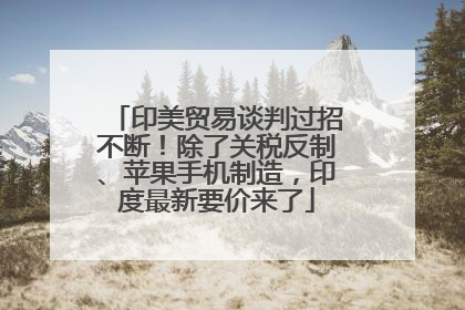 印美贸易谈判过招不断！除了关税反制、苹果手机制造，印度最新要价来了