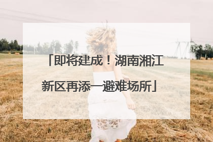 即将建成！湖南湘江新区再添一避难场所