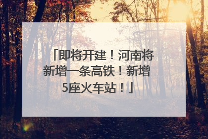 即将开建！河南将新增一条高铁！新增5座火车站！