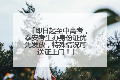 即日起至中高考，泰安考生办身份证优先发放，特殊情况可送证上门！