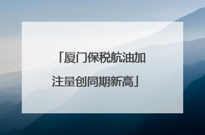 厦门保税航油加注量创同期新高
