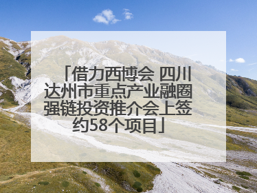 借力西博会 四川达州市重点产业融圈强链投资推介会上签约58个项目
