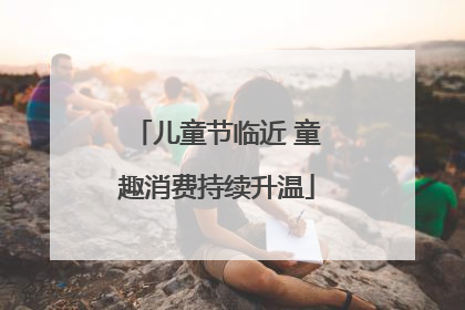 儿童节临近 童趣消费持续升温