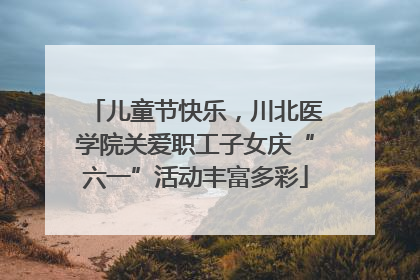 儿童节快乐，川北医学院关爱职工子女庆“六一”活动丰富多彩