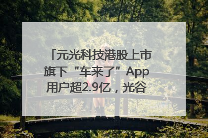 元光科技港股上市 旗下“车来了”App用户超2.9亿，光谷上市公司增至69家