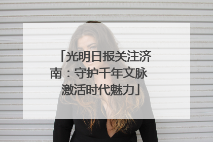 光明日报关注济南：守护千年文脉 激活时代魅力