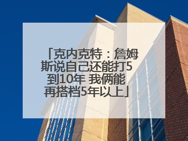 克内克特：詹姆斯说自己还能打5到10年 我俩能再搭档5年以上