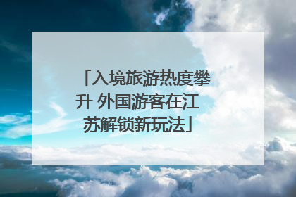入境旅游热度攀升 外国游客在江苏解锁新玩法