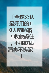 全球公认最好用的10大防晒霜！收藏码住，不挑肤质清爽不搓泥
