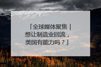 全球媒体聚焦｜想让制造业回流，美国有能力吗？