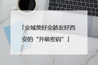 全域美好全龄友好西安的“升级密码”