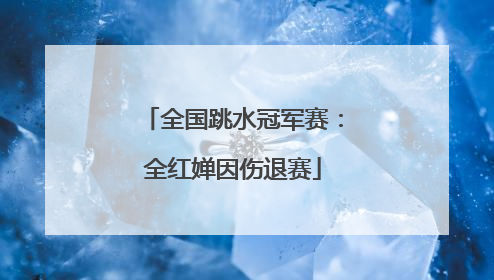 全国跳水冠军赛：全红婵因伤退赛