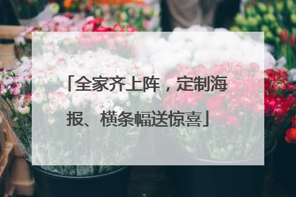 全家齐上阵，定制海报、横条幅送惊喜