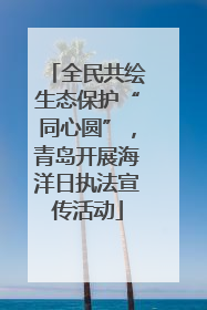 全民共绘生态保护“同心圆”，青岛开展海洋日执法宣传活动