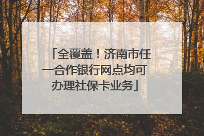 全覆盖！济南市任一合作银行网点均可办理社保卡业务