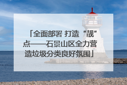 全面部署 打造“靓” 点——石景山区全力营造垃圾分类良好氛围