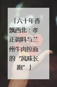 六十年香飘西北：孝正调料与兰州牛肉拉面的“风味长跑”