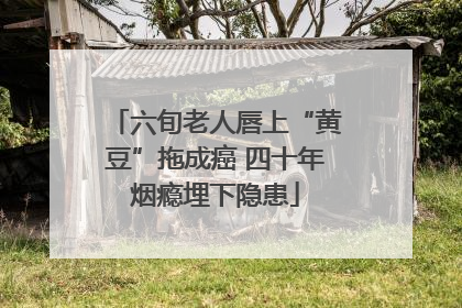 六旬老人唇上“黄豆”拖成癌 四十年烟瘾埋下隐患