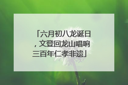 六月初八龙诞日，文登回龙山唱响三百年仁孝非遗