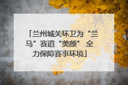 兰州城关环卫为“兰马”赛道“美颜” 全力保障赛事环境