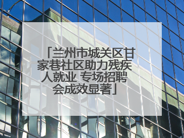 兰州市城关区甘家巷社区助力残疾人就业 专场招聘会成效显著