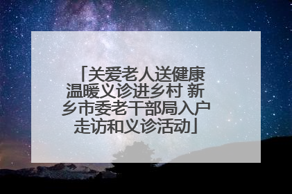关爱老人送健康 温暖义诊进乡村 新乡市委老干部局入户走访和义诊活动