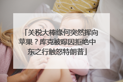 关税大棒缘何突然挥向苹果？库克被曝因拒绝中东之行触怒特朗普