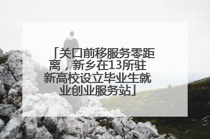 关口前移服务零距离，新乡在13所驻新高校设立毕业生就业创业服务站