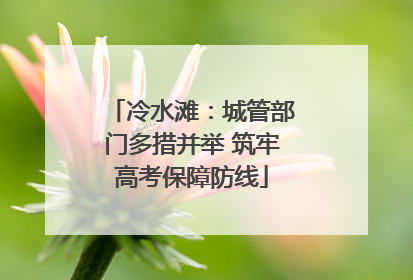 冷水滩：城管部门多措并举 筑牢高考保障防线